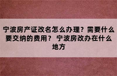 宁波房产证改名怎么办理？需要什么要交纳的费用？ 宁波房改办在什么地方